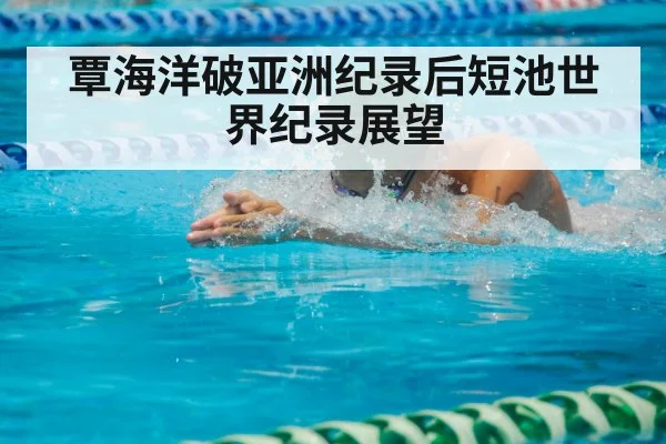 覃海洋破亚洲纪录后短池世界纪录展望