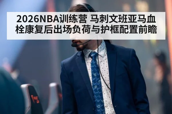 2026NBA训练营 马刺文班亚马血栓康复后出场负荷与护框配置前瞻