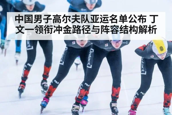 中国男子高尔夫队亚运名单公布 丁文一领衔冲金路径与阵容结构解析