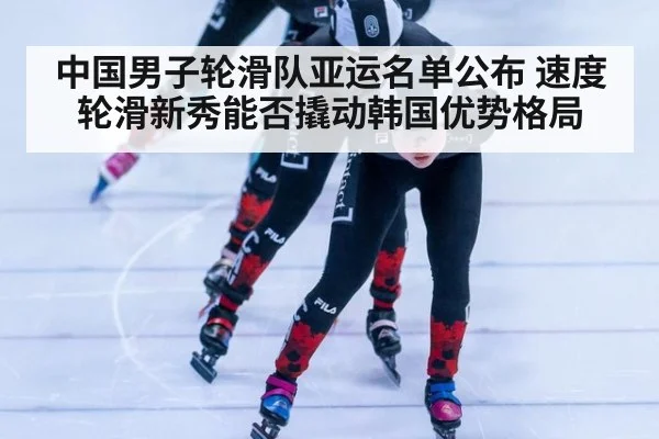 中国男子轮滑队亚运名单公布 速度轮滑新秀能否撬动韩国优势格局