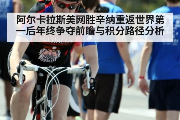 阿尔卡拉斯美网胜辛纳重返世界第一后年终争夺前瞻与积分路径分析